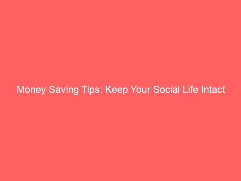 Money Saving Tips: Keep Your Social Life Intact