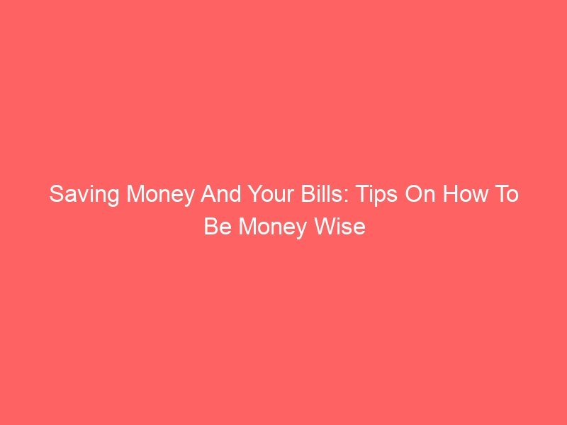 Saving Money And Your Bills: Tips On How To Be Money Wise
