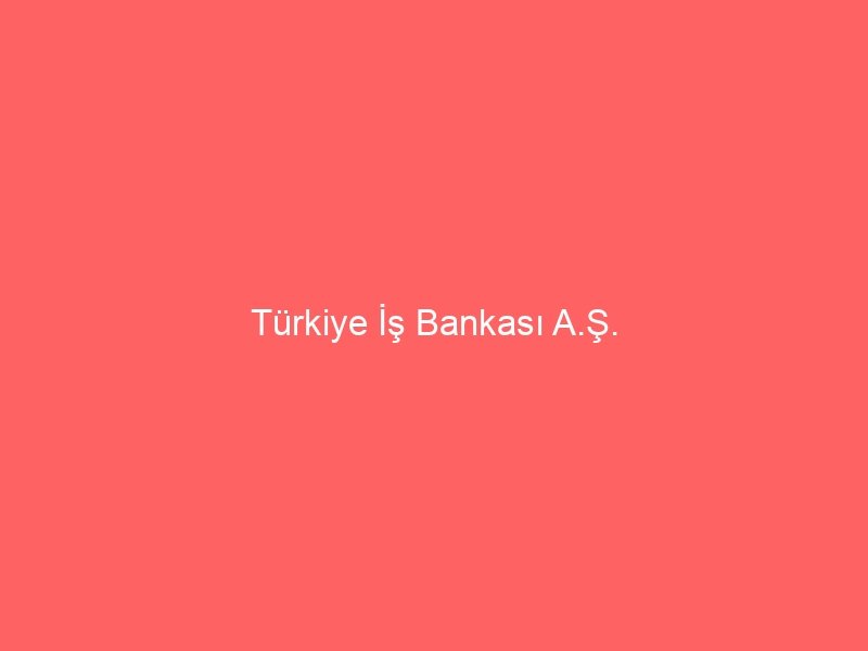 Türkiye İş Bankası A.Ş.